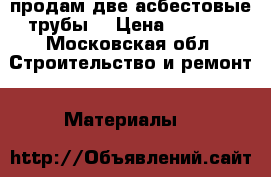 продам две асбестовые трубы  › Цена ­ 3 000 - Московская обл. Строительство и ремонт » Материалы   